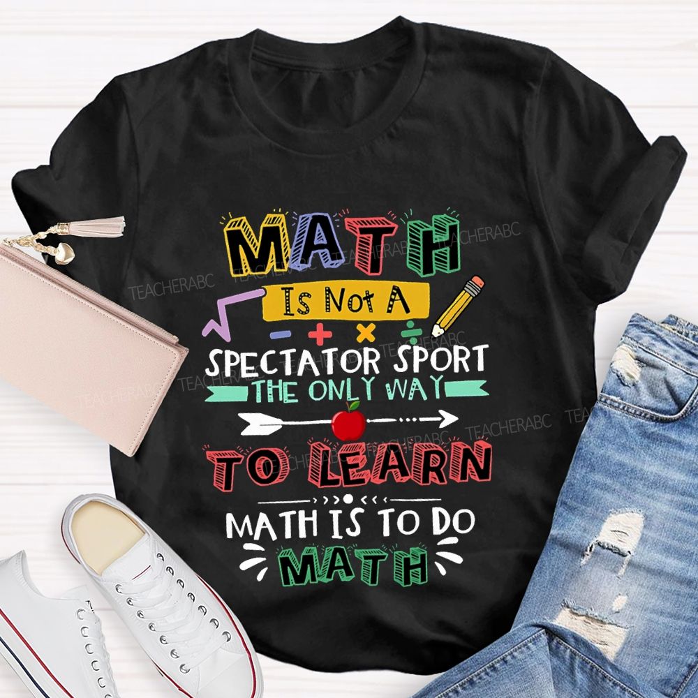 Math It Not A Spectator Sport The Only Way To Learn Math Is To Do Math Teacher T-shirt
