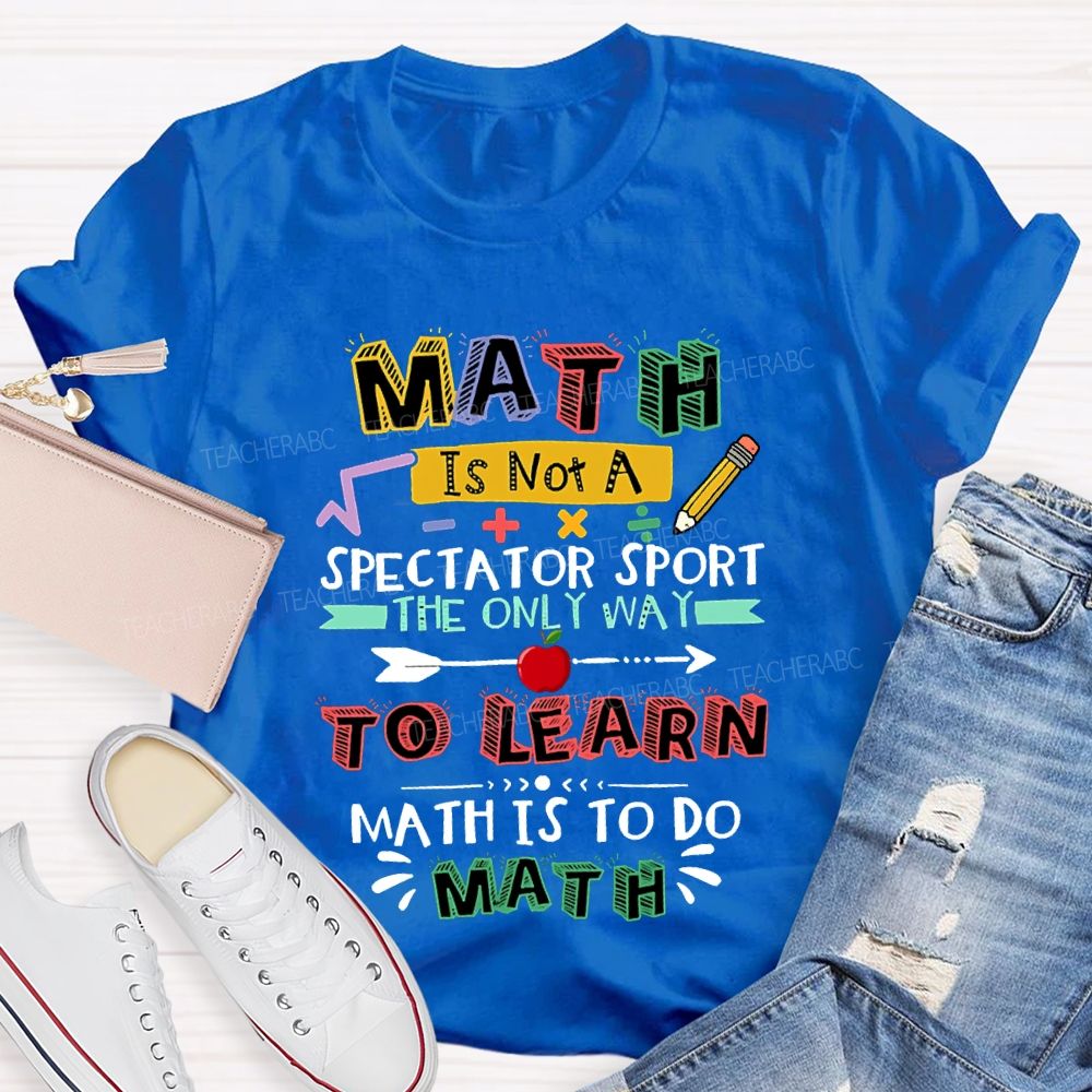 Math It Not A Spectator Sport The Only Way To Learn Math Is To Do Math Teacher T-shirt