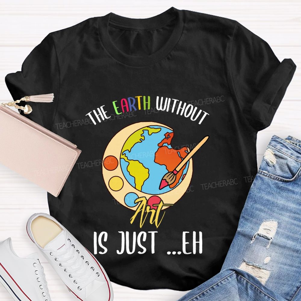 The Earth Without Art Is Just ..Eh Art Teacher T-shirt