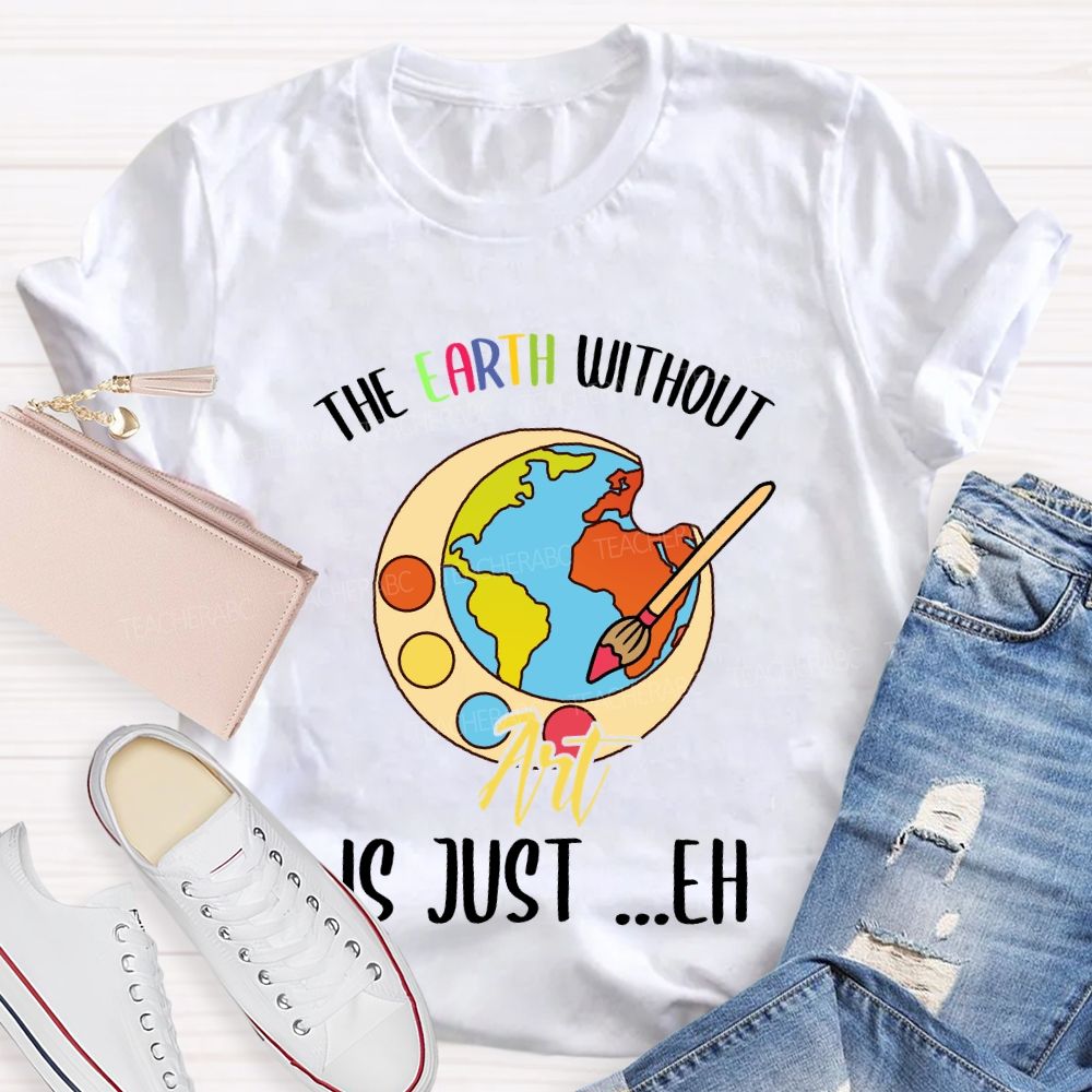 The Earth Without Art Is Just ..Eh Art Teacher T-shirt