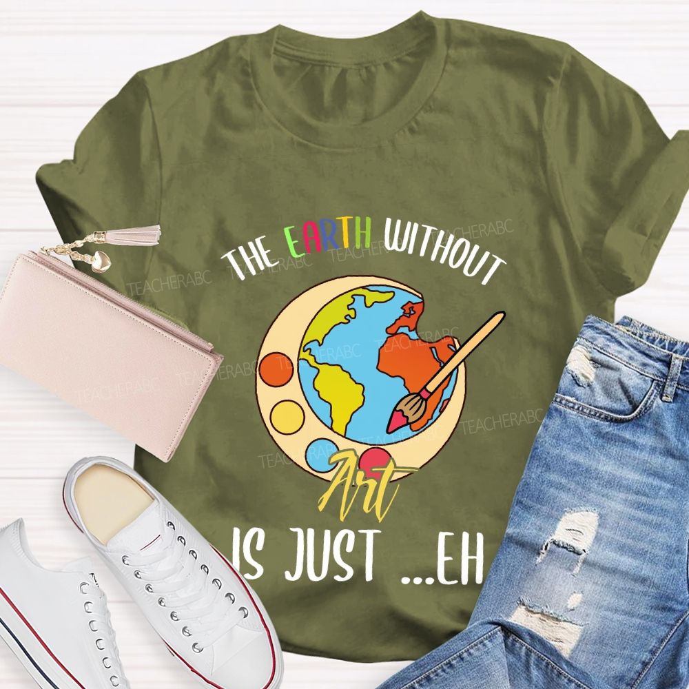 The Earth Without Art Is Just ..Eh Art Teacher T-shirt