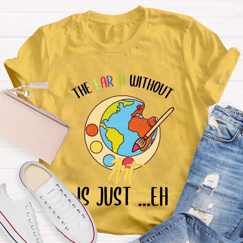 The Earth Without Art Is Just ..Eh Art Teacher T-shirt