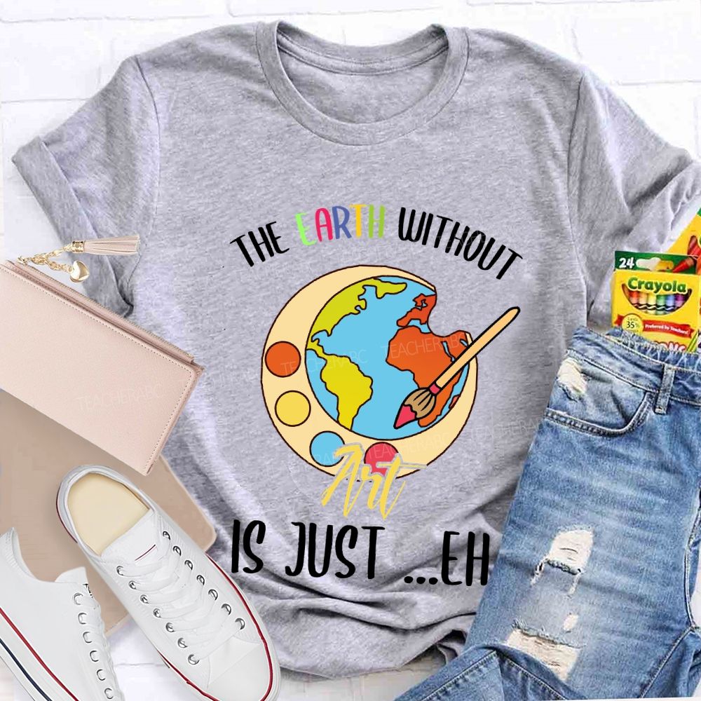The Earth Without Art Is Just ..Eh Art Teacher T-shirt
