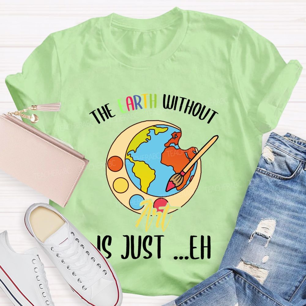 The Earth Without Art Is Just ..Eh Art Teacher T-shirt
