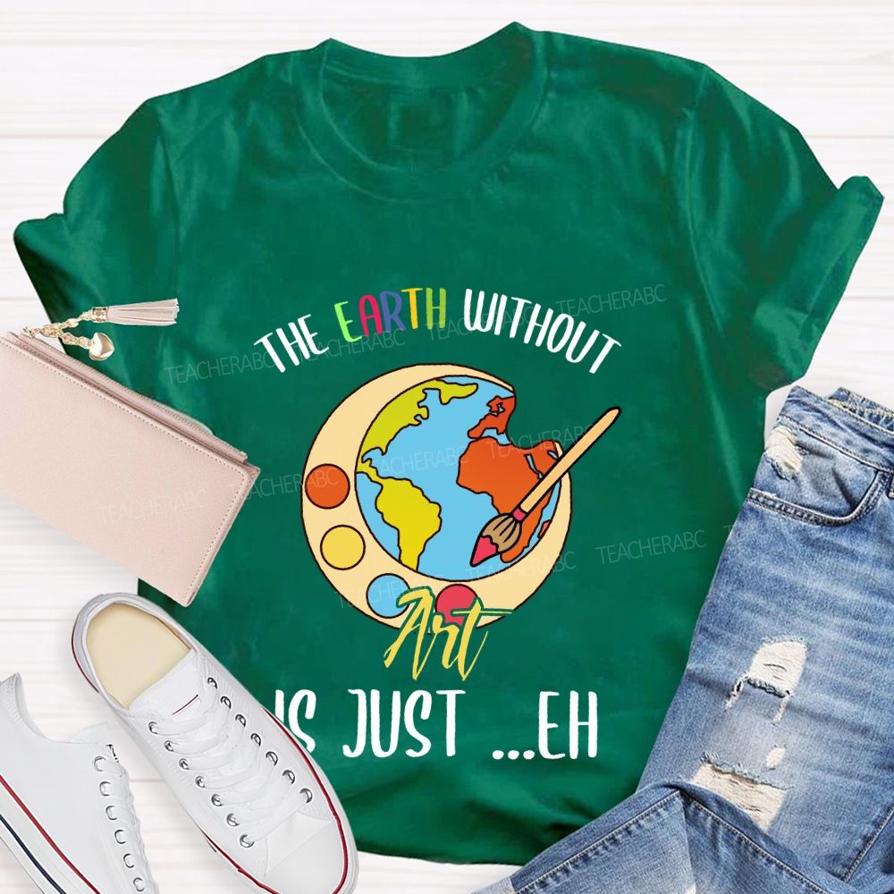 The Earth Without Art Is Just ..Eh Art Teacher T-shirt