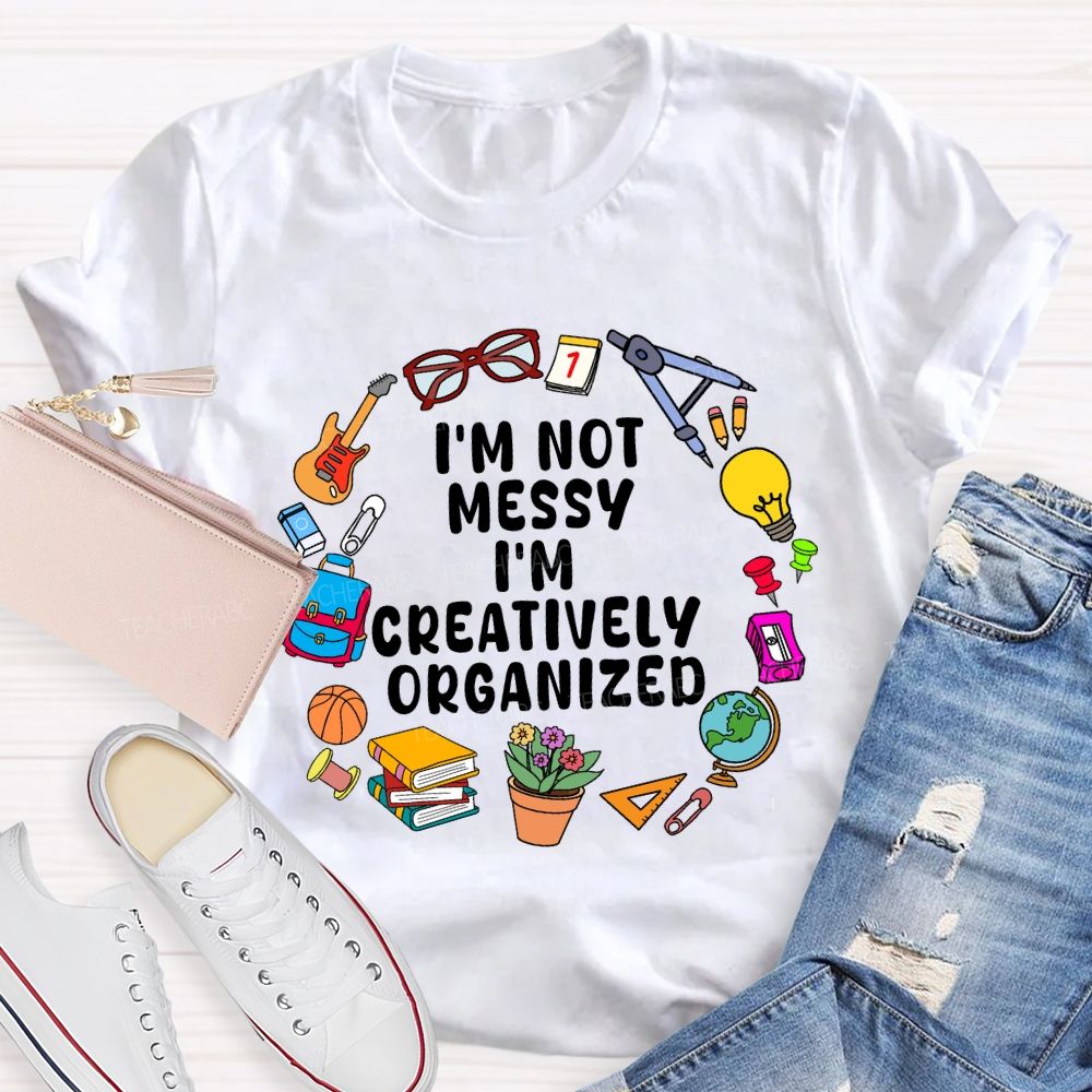 I'M Not Messy I'M Creatively Organized Teacher T-shirt