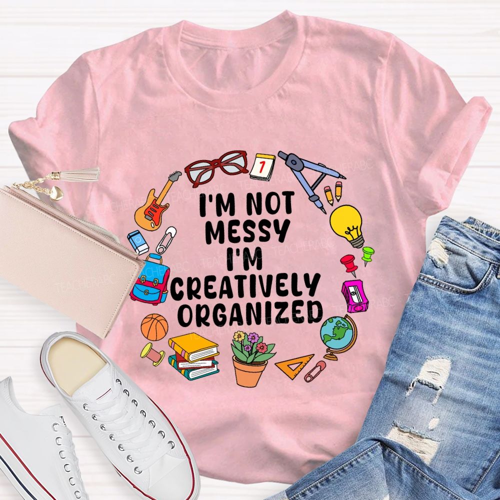 I'M Not Messy I'M Creatively Organized Teacher T-shirt