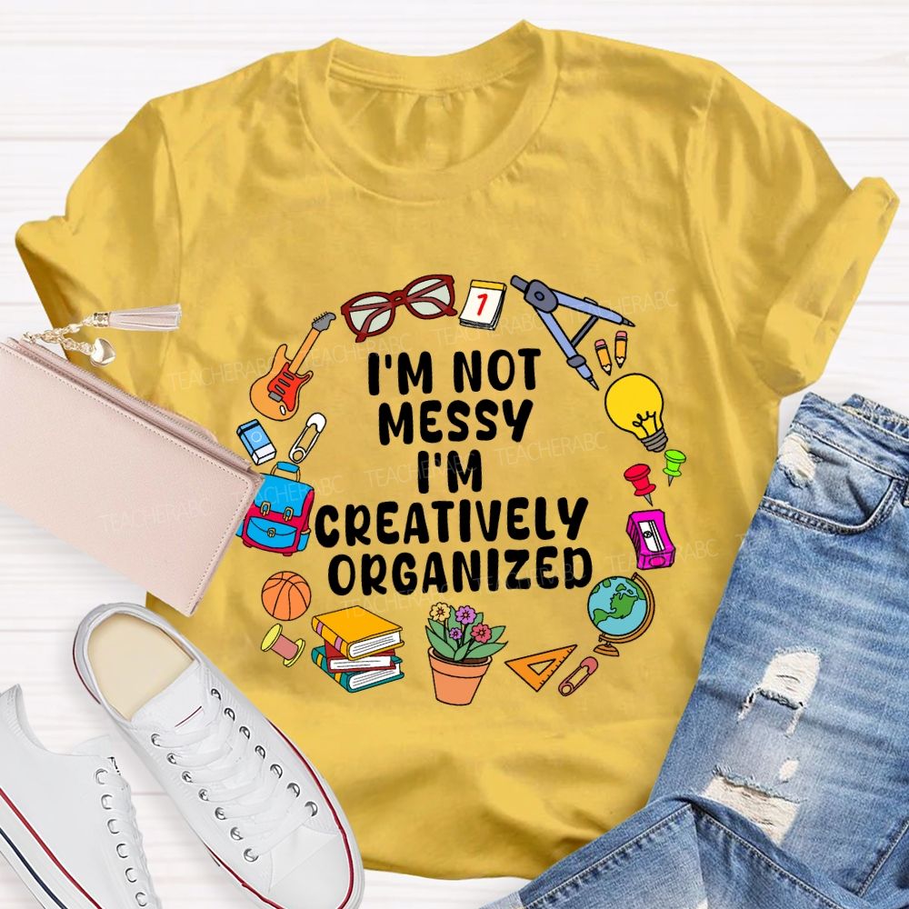 I'M Not Messy I'M Creatively Organized Teacher T-shirt
