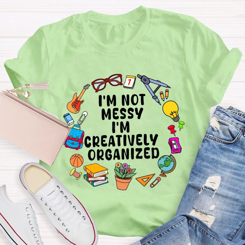 I'M Not Messy I'M Creatively Organized Teacher T-shirt