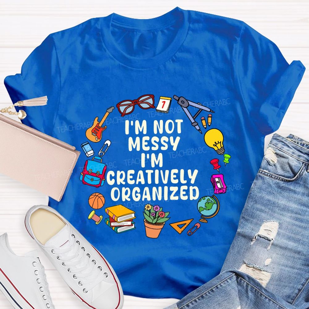 I'M Not Messy I'M Creatively Organized Teacher T-shirt