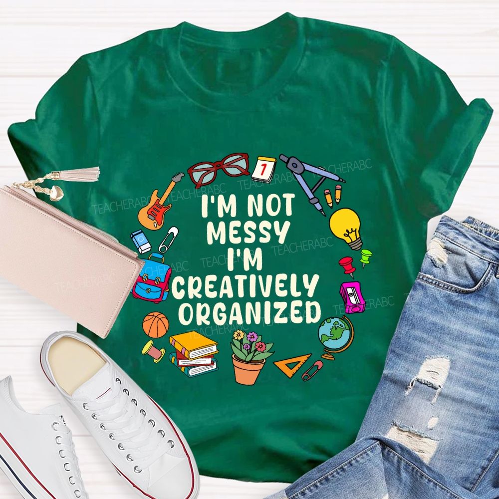 I'M Not Messy I'M Creatively Organized Teacher T-shirt
