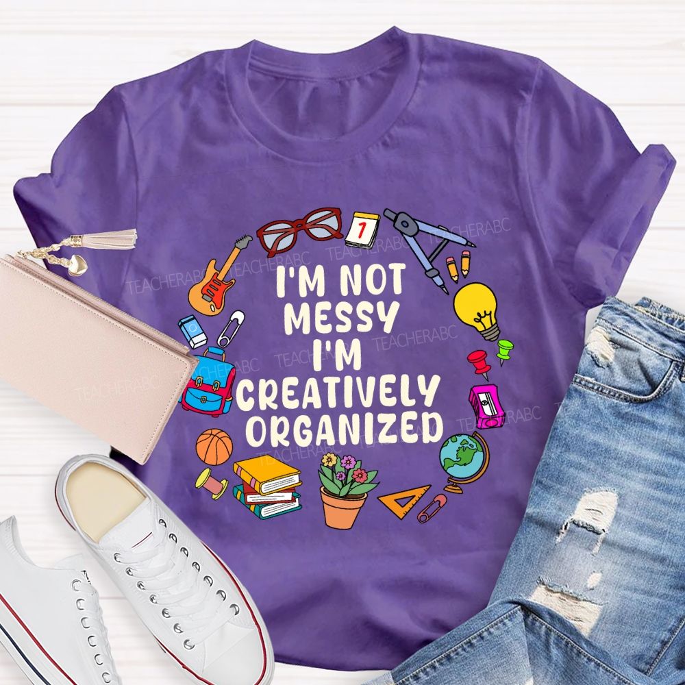 I'M Not Messy I'M Creatively Organized Teacher T-shirt