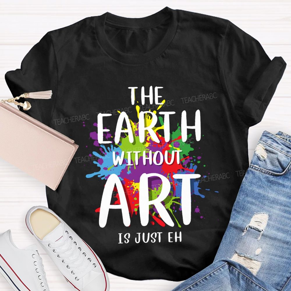 The Earth Without Art Is Just Eh Art Teacher T-shirt