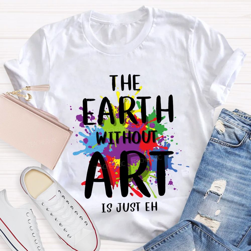 The Earth Without Art Is Just Eh Art Teacher T-shirt