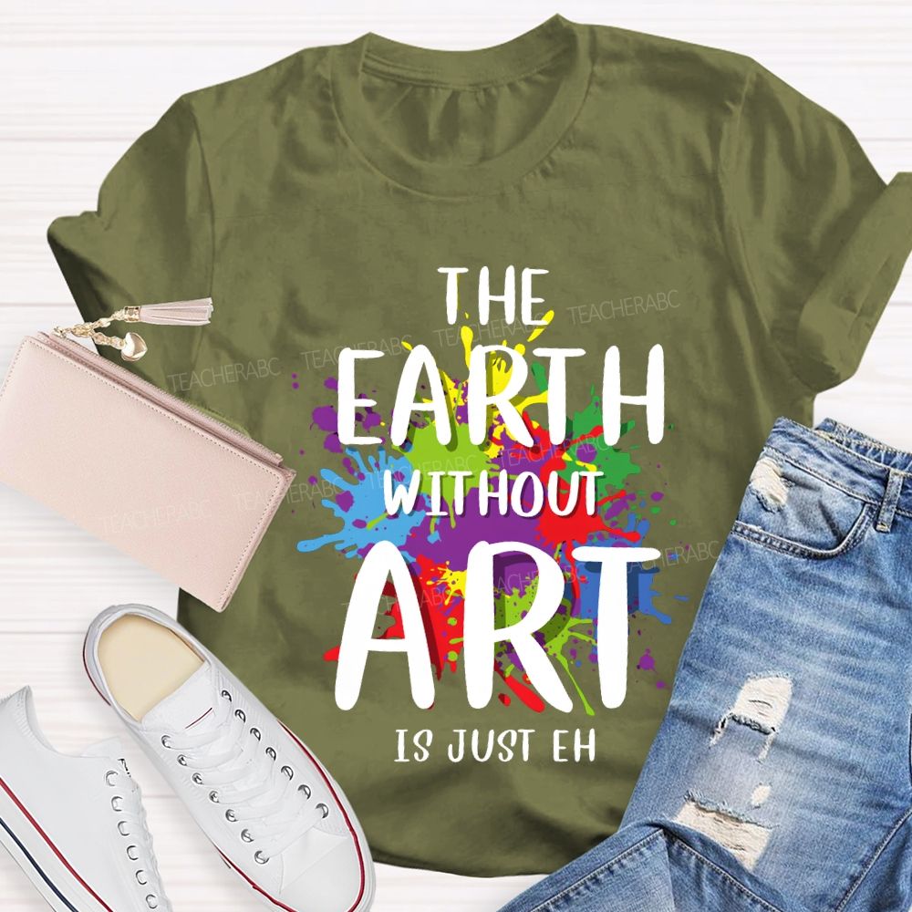 The Earth Without Art Is Just Eh Art Teacher T-shirt