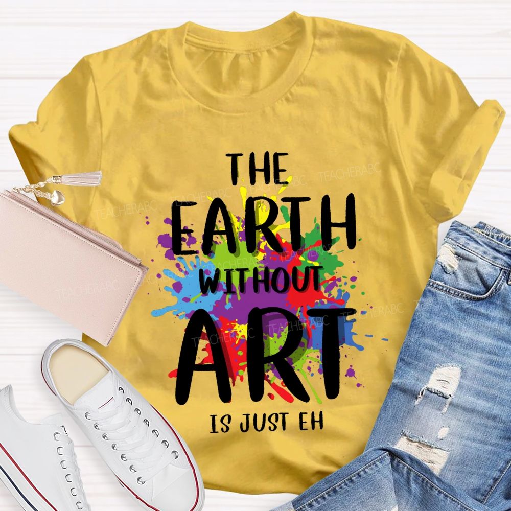 The Earth Without Art Is Just Eh Art Teacher T-shirt