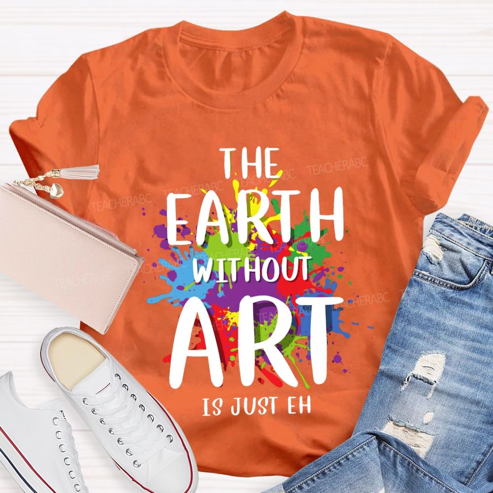 The Earth Without Art Is Just Eh Art Teacher T-shirt