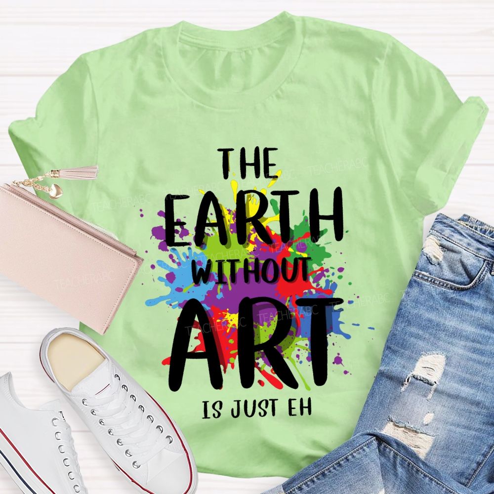 The Earth Without Art Is Just Eh Art Teacher T-shirt
