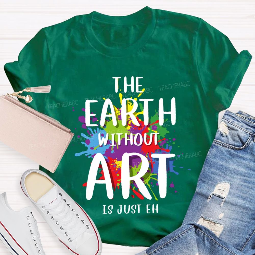 The Earth Without Art Is Just Eh Art Teacher T-shirt