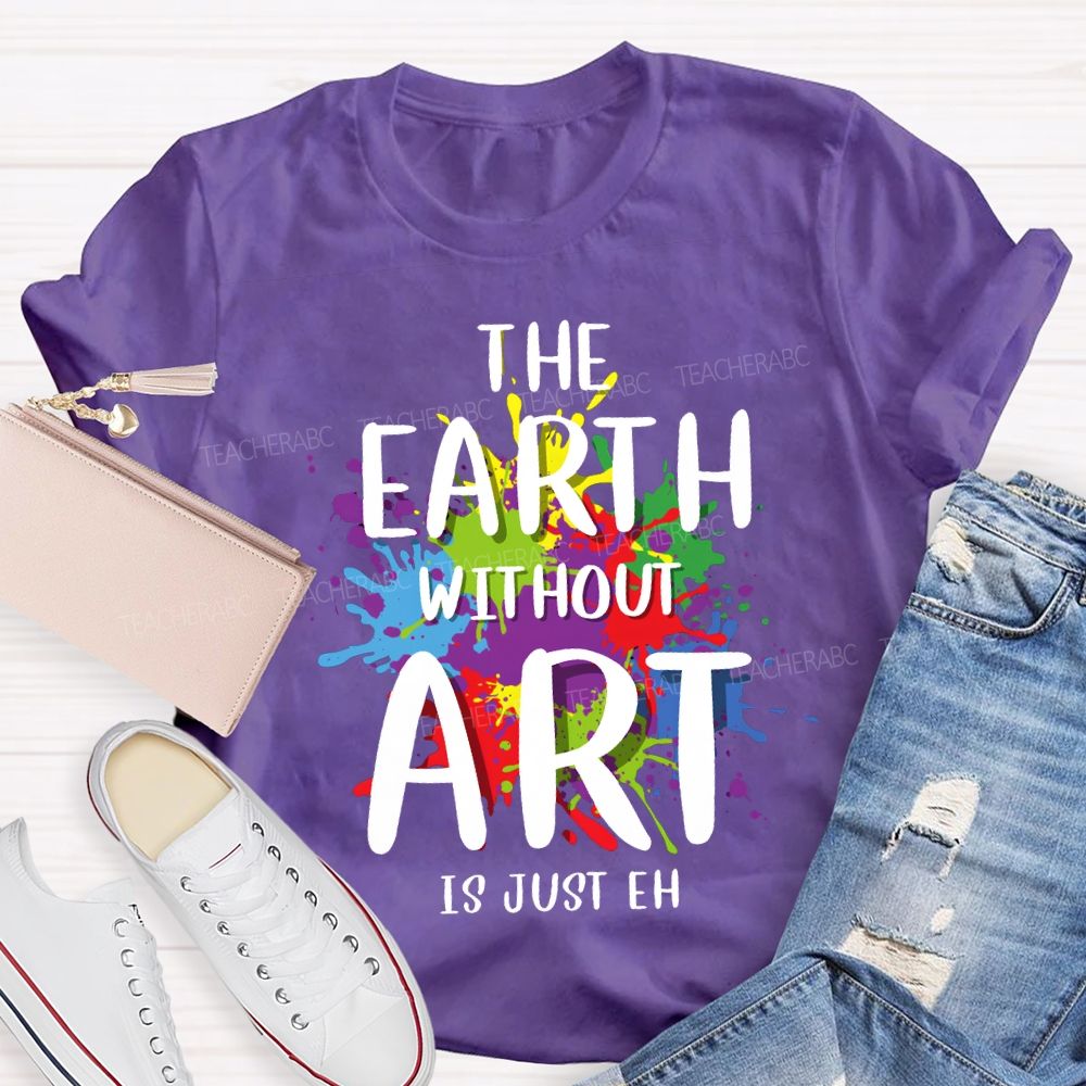 The Earth Without Art Is Just Eh Art Teacher T-shirt