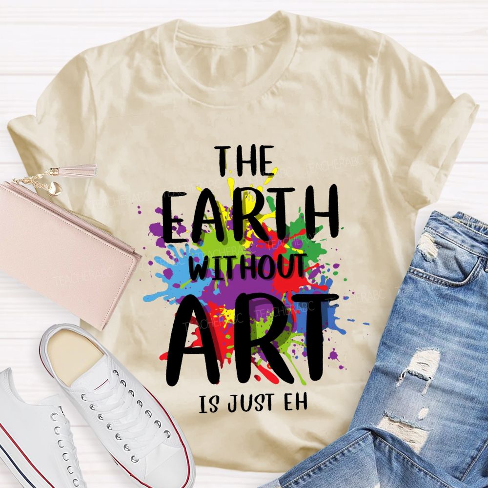 The Earth Without Art Is Just Eh Art Teacher T-shirt