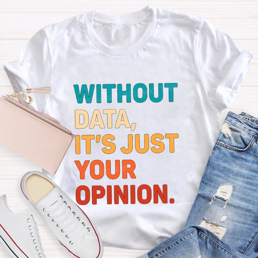 Without Data It's Just Your Opinion Teacher T-shirt