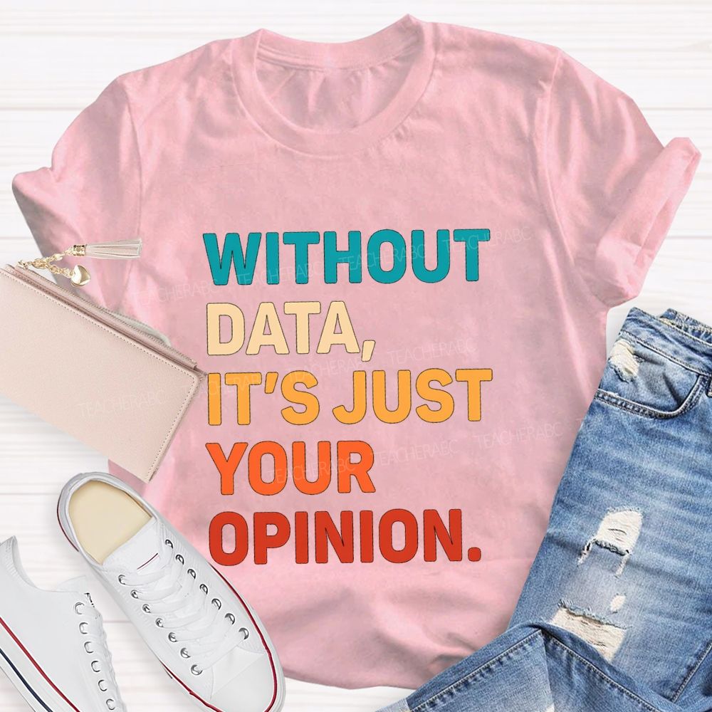 Without Data It's Just Your Opinion Teacher T-shirt