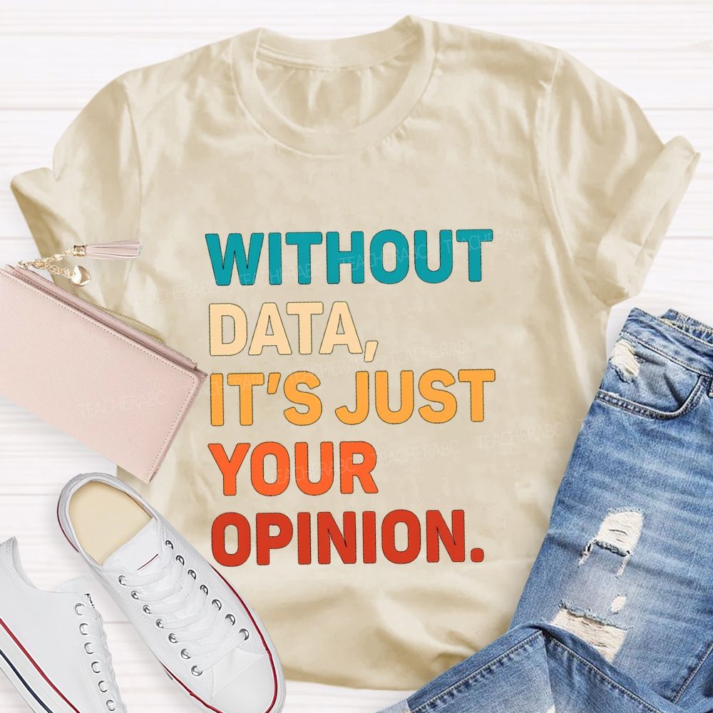 Without Data It's Just Your Opinion Teacher T-shirt