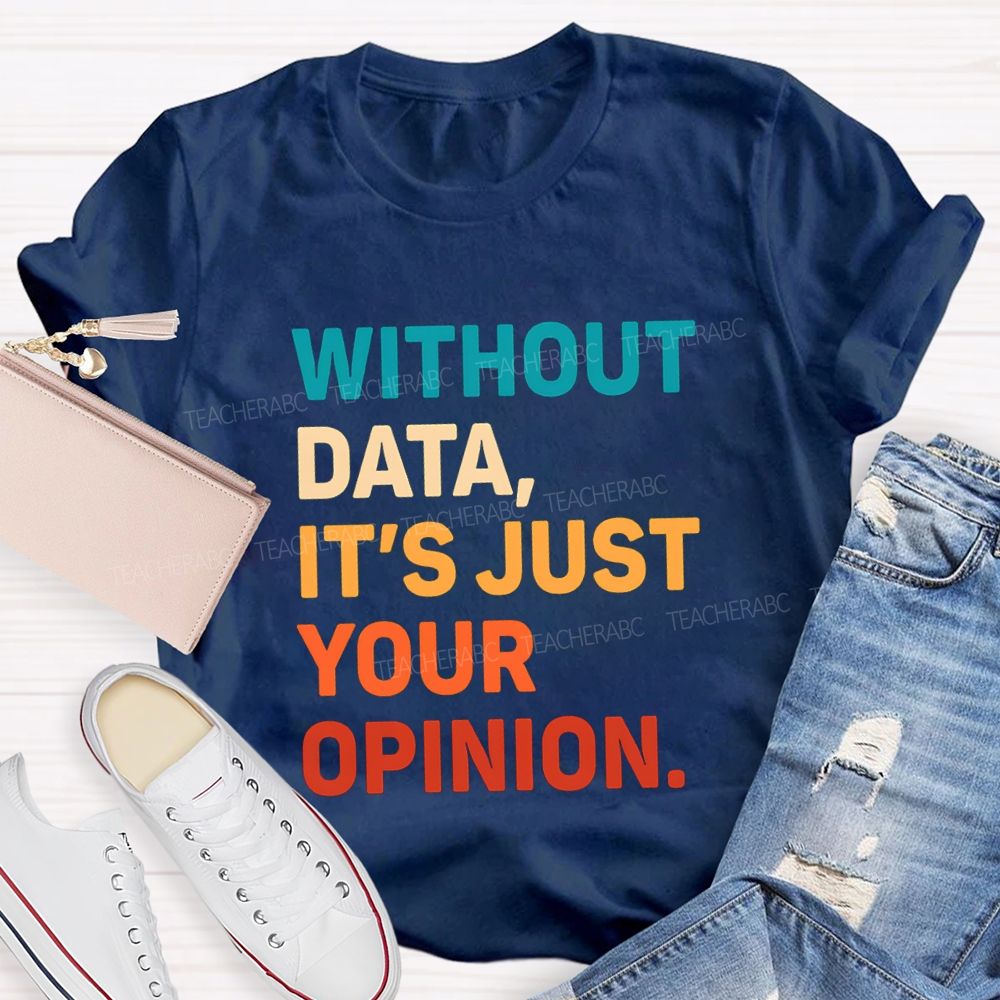 Without Data It's Just Your Opinion Teacher T-shirt