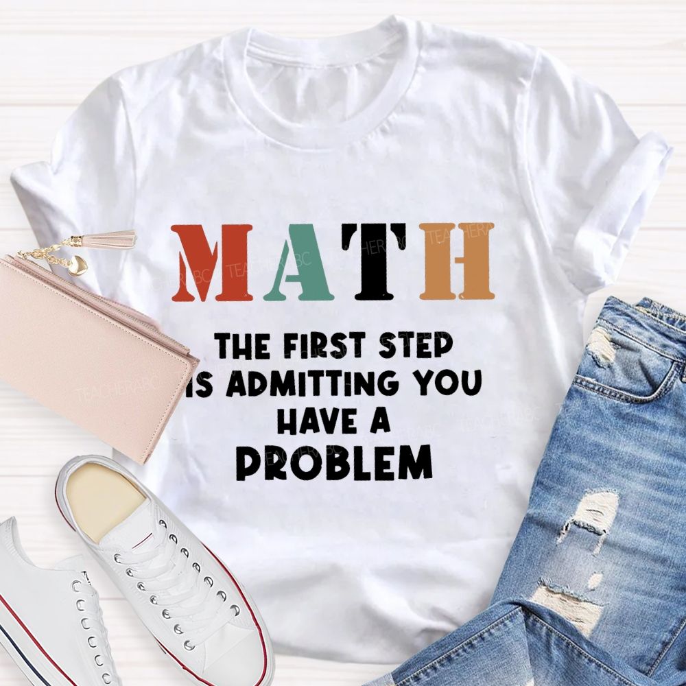The First Step Of Math Is Admitting You Have A Problem Math Teacher T-shirt