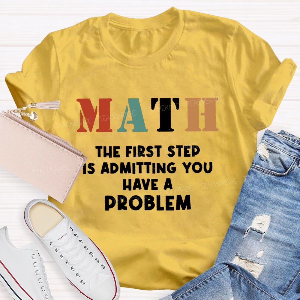 The First Step Of Math Is Admitting You Have A Problem Math Teacher T-shirt
