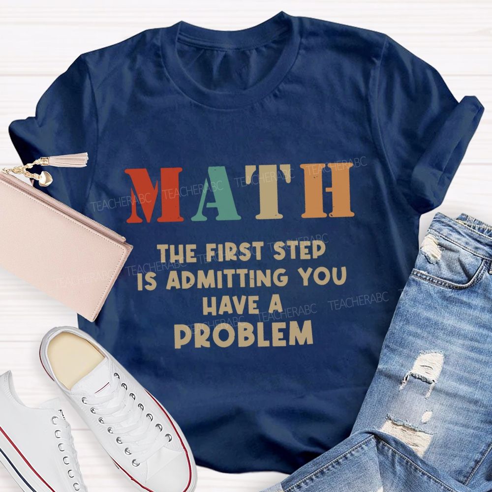 The First Step Of Math Is Admitting You Have A Problem Math Teacher T-shirt