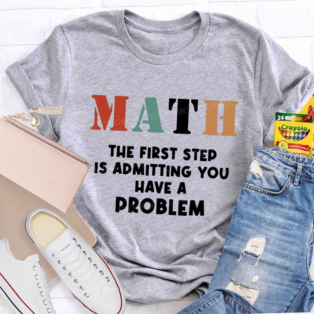 The First Step Of Math Is Admitting You Have A Problem Math Teacher T-shirt