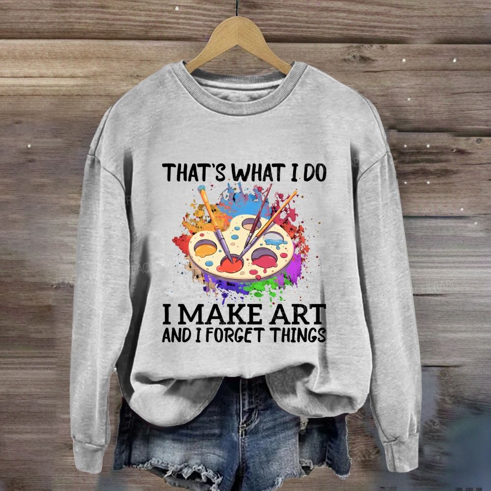 That's What I Do I Make Art And I Forget Things Art Teacher Sweatshirt