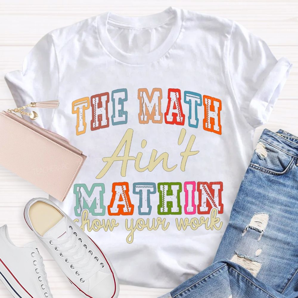 The Math Ain'T Mathin Show Your Work Math Teacher T-shirt