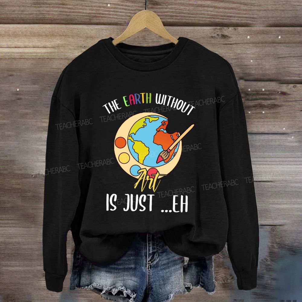 The Earth Without Art Is Just Eh Art Teacher Sweatshirt