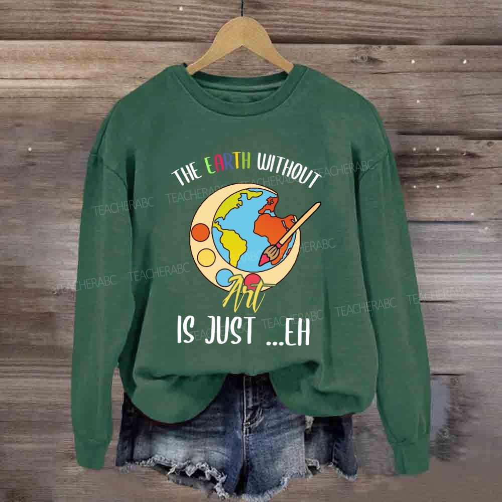 The Earth Without Art Is Just Eh Art Teacher Sweatshirt