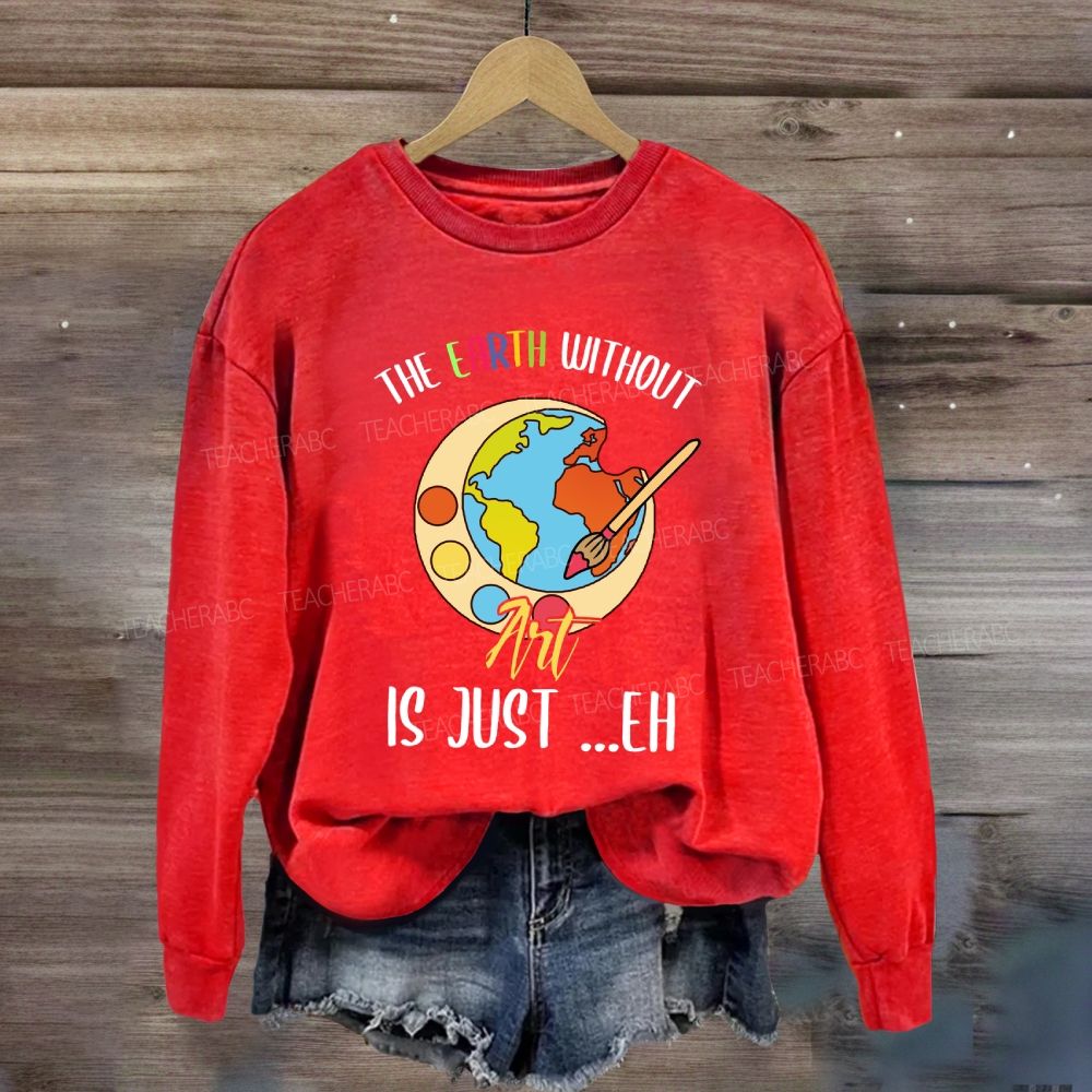 The Earth Without Art Is Just Eh Art Teacher Sweatshirt