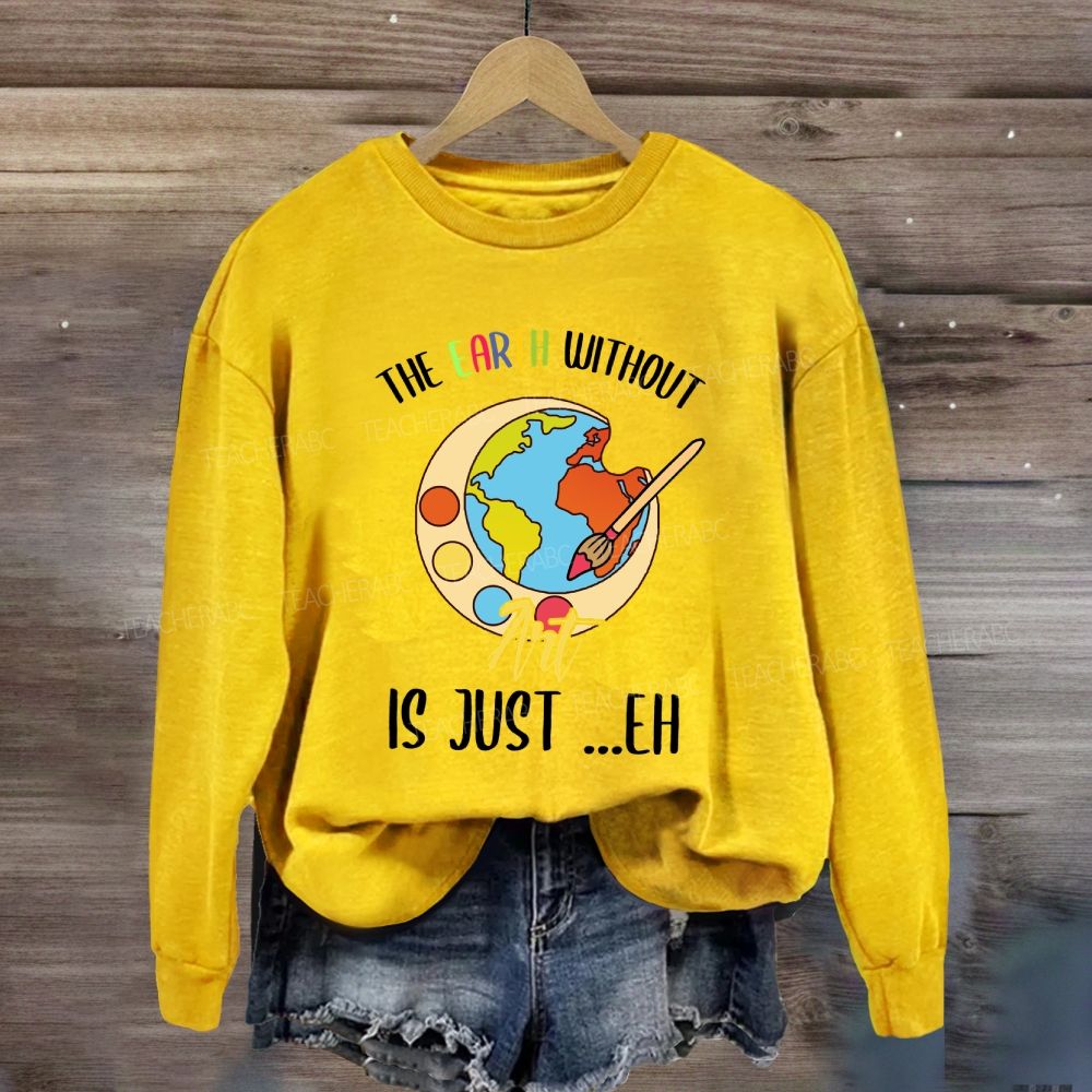 The Earth Without Art Is Just Eh Art Teacher Sweatshirt