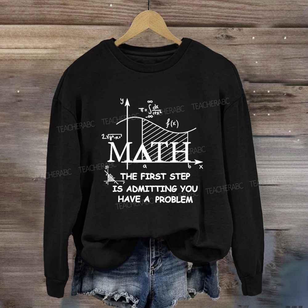 The First Step Of Math Is Admitting You Have A Problem Math Teacher Sweatshirt