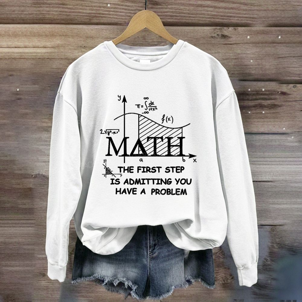The First Step Of Math Is Admitting You Have A Problem Math Teacher Sweatshirt