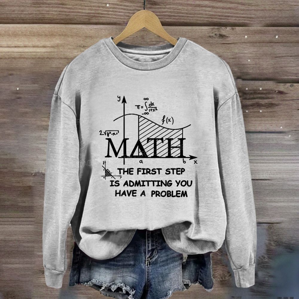The First Step Of Math Is Admitting You Have A Problem Math Teacher Sweatshirt