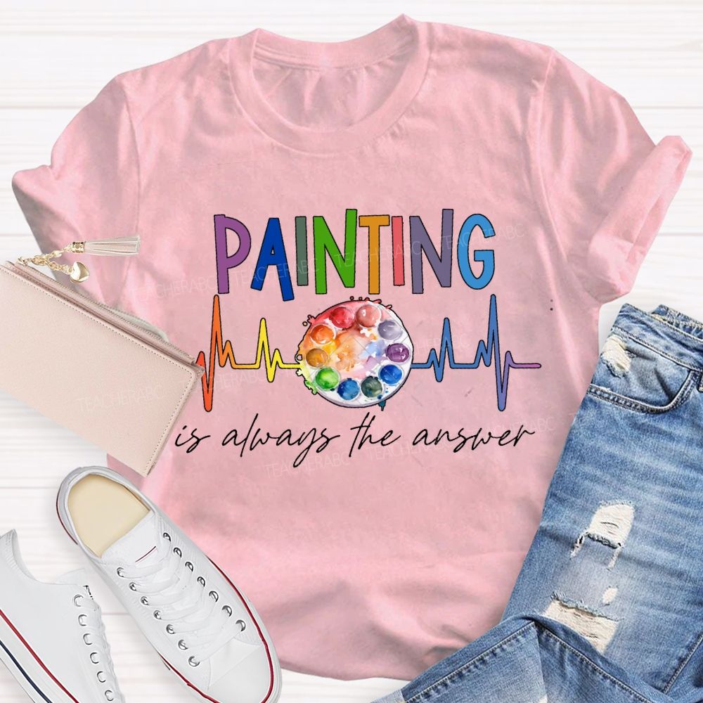 Painting Is Always The Answer Art Teacher T-shirt