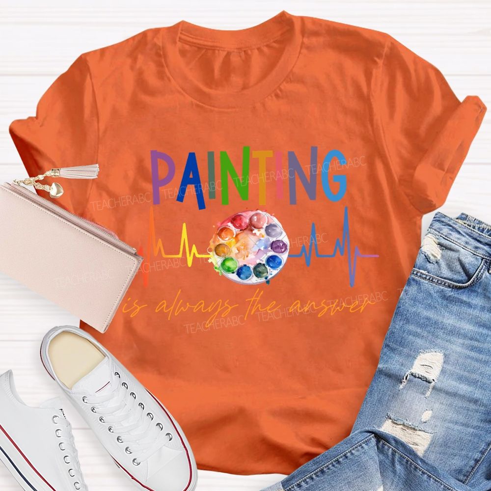 Painting Is Always The Answer Art Teacher T-shirt
