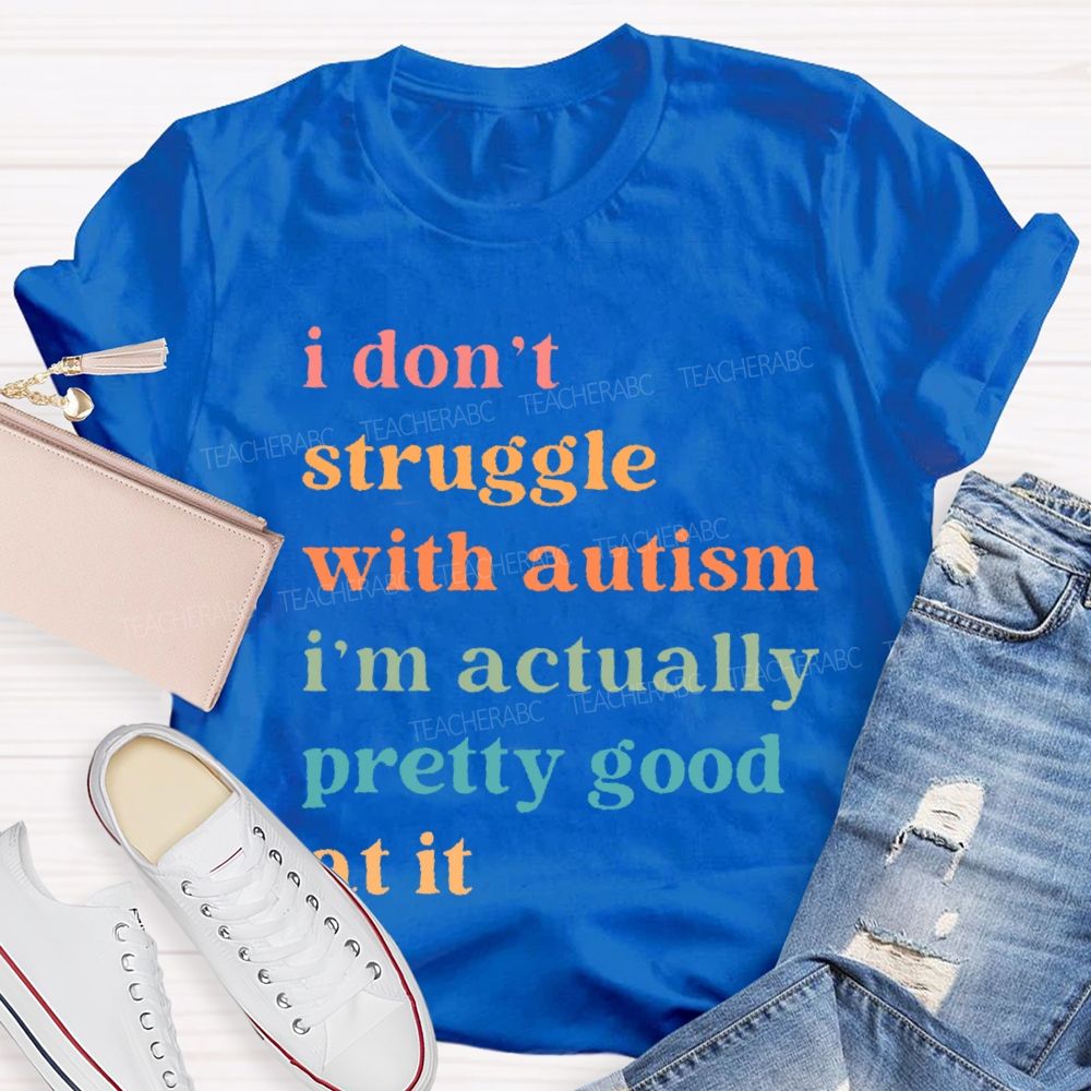 I Don't Struggle With Autism I Am Actually Pretty Good At It  Teacher T-shirt