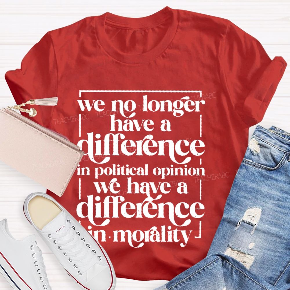 We No Longer Have A Difference In Political Opinion We Have A Difference In Morality Teacher T-shirt