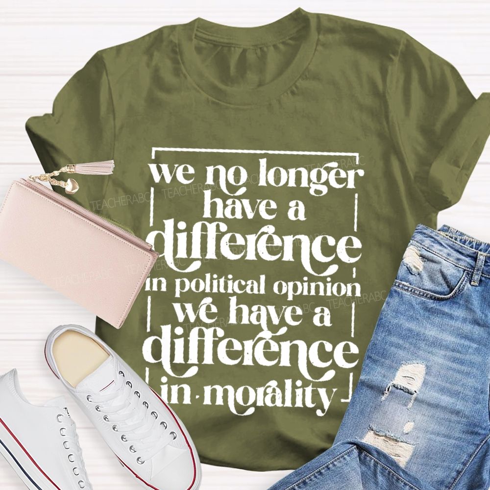 We No Longer Have A Difference In Political Opinion We Have A Difference In Morality Teacher T-shirt