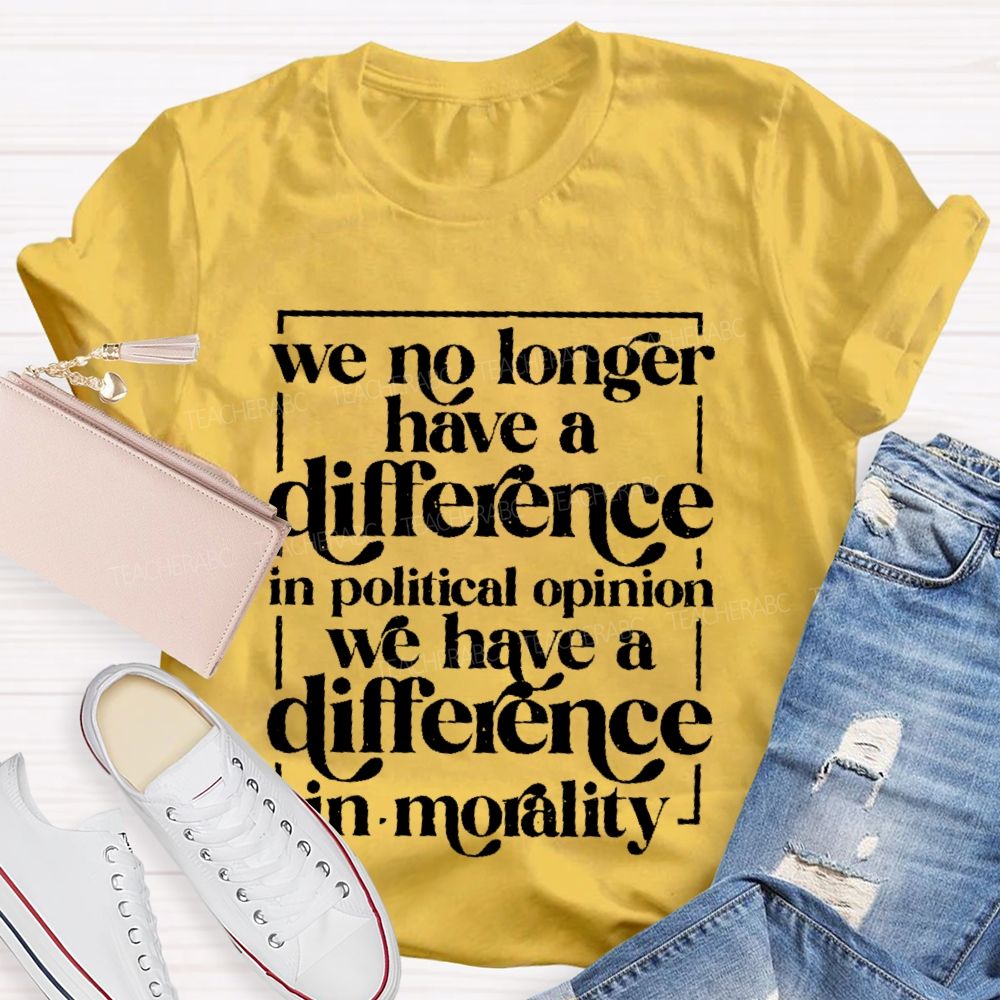 We No Longer Have A Difference In Political Opinion We Have A Difference In Morality Teacher T-shirt