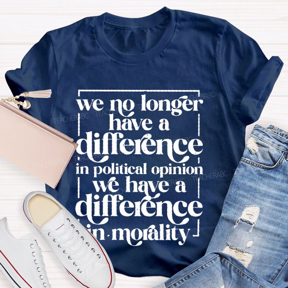 We No Longer Have A Difference In Political Opinion We Have A Difference In Morality Teacher T-shirt