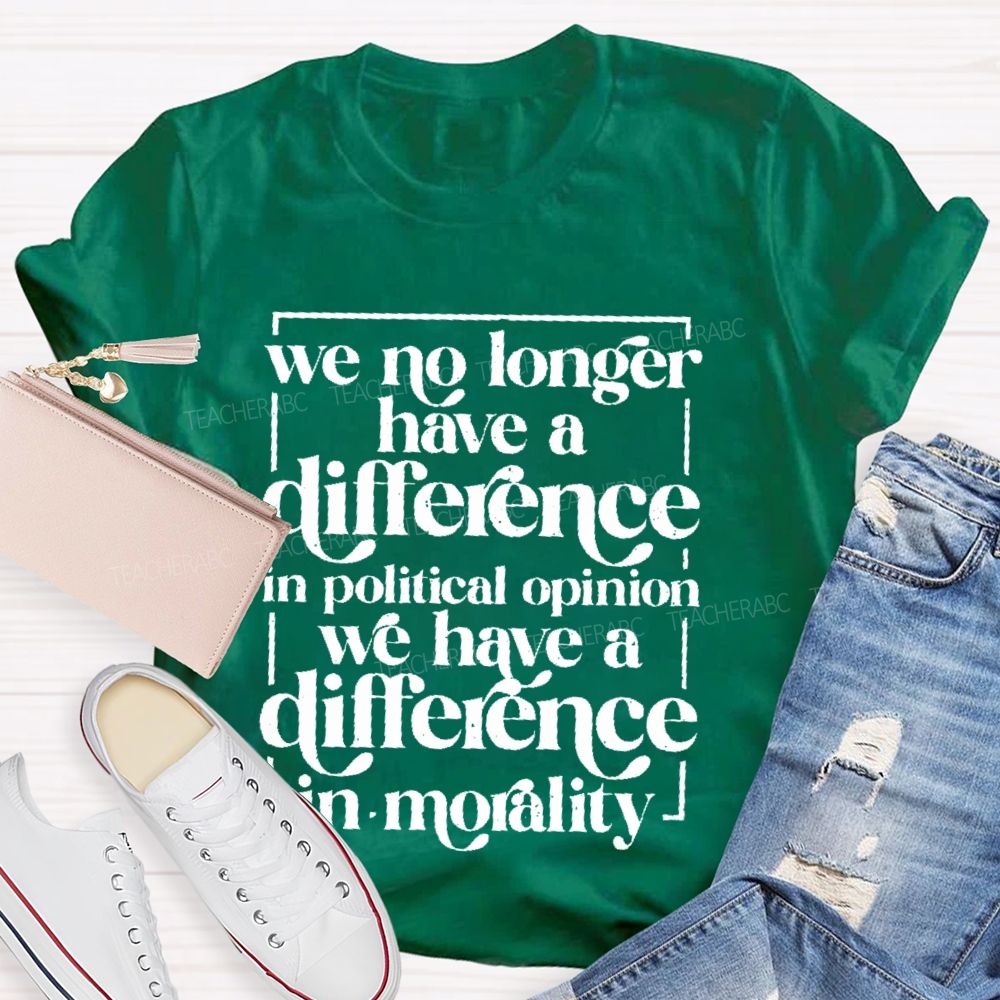 We No Longer Have A Difference In Political Opinion We Have A Difference In Morality Teacher T-shirt